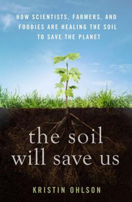 The Soil Will Save Us: How Scientists, Farmers, and Foodies Are Healing the Soil to Save the Planet - Kristin Ohlson