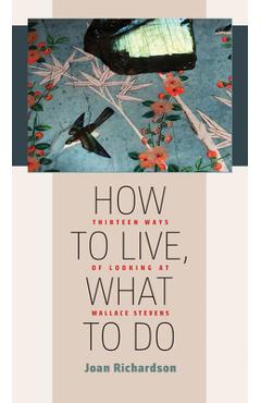 Poza produsului How to Live, What to Do: Thirteen Ways of Looking at Wallace Stevens - Joan Richardson
