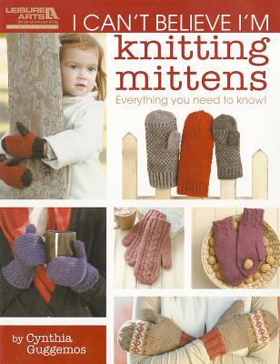 I Can't Believe I'm Knitting Mittens: Everything You Need to Know! - Cynthia Guggemos