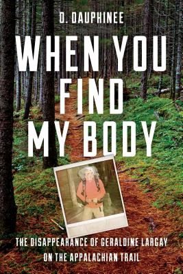 When You Find My Body: The Disappearance of Geraldine Largay on the Appalachian Trail - D. Dauphinee