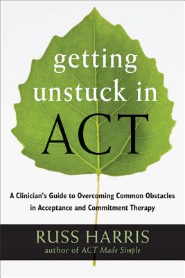 Getting Unstuck in Act: A Clinician's Guide to Overcoming Common Obstacles in Acceptance and Commitment Therapy - Russ Harris