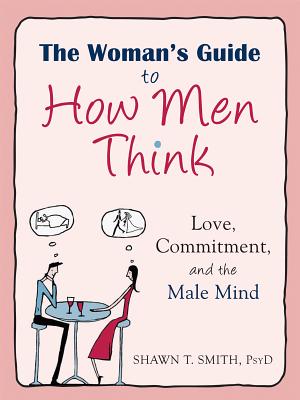The Woman's Guide to How Men Think: Love, Commitment, and the Male Mind - Shawn T. Smith