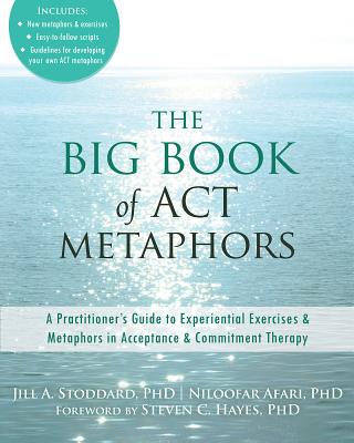 The Big Book of ACT Metaphors: A Practitioner's Guide to Experiential Exercises and Metaphors in Acceptance and Commitment Therapy - Jill A. Stoddard