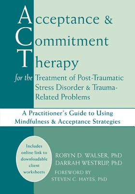 Acceptance and Commitment Therapy for the Treatment of Post-Traumatic Stress Disorder and Trauma-Related Problems: A Practitioner's Guide to Using Min - Robyn D. Walser