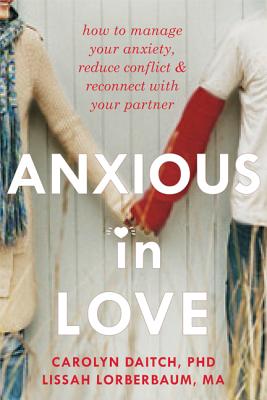 Anxious in Love: How to Manage Your Anxiety, Reduce Conflict, & Reconnect with Your Partner - Carolyn Daitch