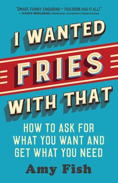 Coperta cărții 'I Wanted Fries with That: How to Ask for What You Want and Get What You Need - Amy Fish'