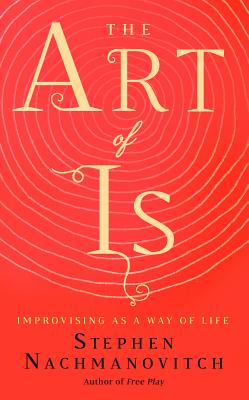 The Art of Is: Improvising as a Way of Life - Stephen Nachmanovitch