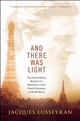 And There Was Light: The Extraordinary Memoir of a Blind Hero of the French Resistance in World War II - Jacques Lusseyran