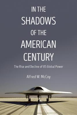 In the Shadows of the American Century: The Rise and Decline of US Global Power - Alfred W. Mccoy
