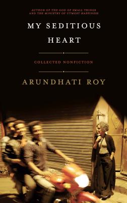 My Seditious Heart: Collected Nonfiction - Arundhati Roy