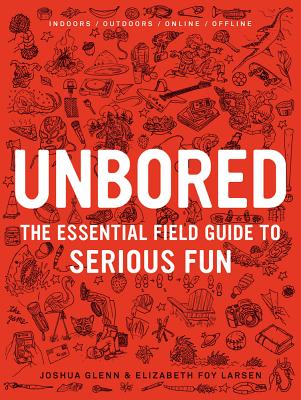 Unbored: The Essential Field Guide to Serious Fun - Joshua Glenn