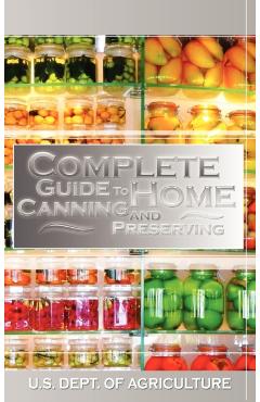 Complete Guide to Home Canning and Preserving - U. S. Dept Of Agriculture