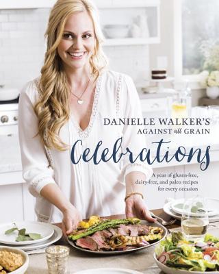Danielle Walker's Against All Grain Celebrations: A Year of Gluten-Free, Dairy-Free, and Paleo Recipes for Every Occasion [a Cookbook] - Danielle Walker