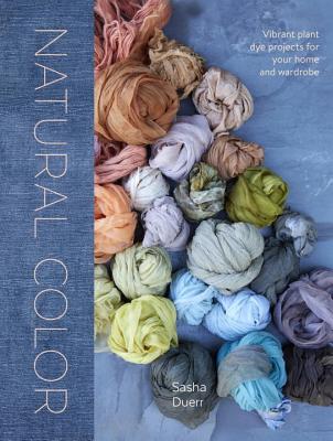Natural Color: Vibrant Plant Dye Projects for Your Home and Wardrobe - Sasha Duerr