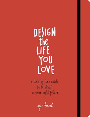 Design the Life You Love: A Step-By-Step Guide to Building a Meaningful Future - Ayse Birsel