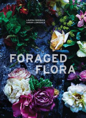 Foraged Flora: A Year of Gathering and Arranging Wild Plants and Flowers - Louesa Roebuck