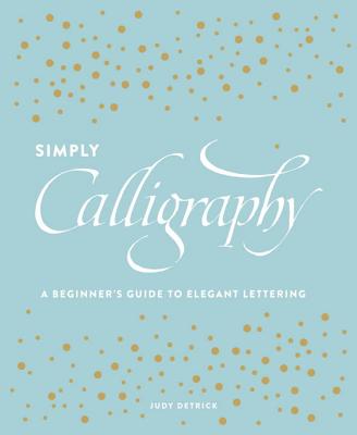 Simply Calligraphy: A Beginner's Guide to Elegant Lettering - Judy Detrick