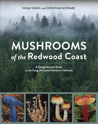 Mushrooms of the Redwood Coast: A Comprehensive Guide to the Fungi of Coastal Northern California - Noah Siegel