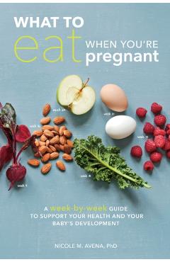 What to Eat When You're Pregnant: A Week-By-Week Guide to Support Your Health and Your Baby's Development - Nicole M. Avena