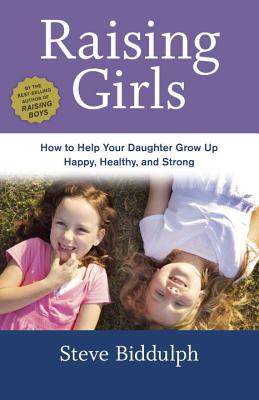 Raising Girls: How to Help Your Daughter Grow Up Happy, Healthy, and Strong - Steve Biddulph