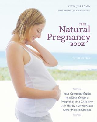 The Natural Pregnancy Book: Your Complete Guide to a Safe, Organic Pregnancy and Childbirth with Herbs, Nutrition, and Other Holistic Choices - Aviva Jill Romm