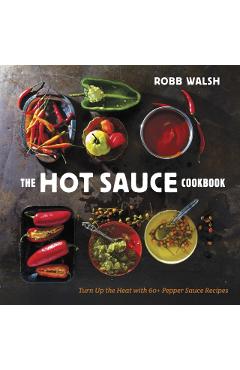 The Hot Sauce Cookbook: Turn Up the Heat with 60+ Pepper Sauce Recipes - Robb Walsh