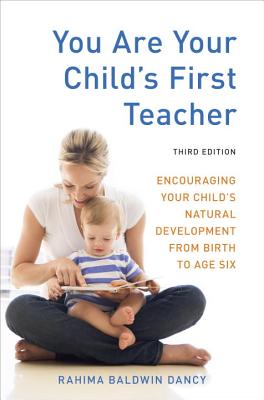 You Are Your Child's First Teacher: Encouraging Your Child's Natural Development from Birth to Age Six - Rahima Baldwin Dancy