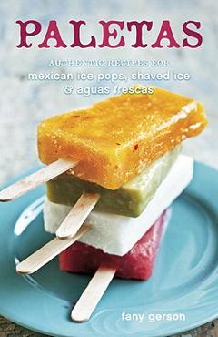 Coperta cărții 'Paletas: Authentic Recipes for Mexican Ice Pops, Shaved Ice & Aguas Frescas - Fany Gerson'