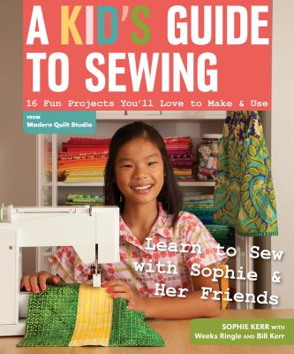 A Kid's Guide to Sewing: Learn to Sew with Sophie & Her Friends: 16 Fun Projects You'll Love to Make & Use - Sophie Kerr