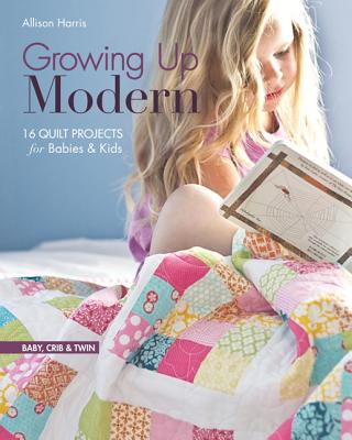 Growing Up Modern: 16 Quilt Projects for Babies & Kids - Allison Harris