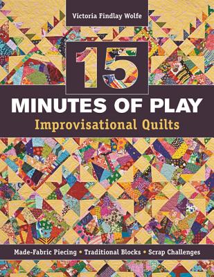 15 Minutes of Play -- Improvisational Quilts: Made-Fabric Piecing - Traditional Blocks - Scrap Challenges - Victoria Findlay Wolfe