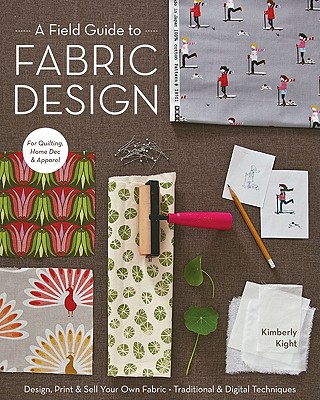 A Field Guide to Fabric Design: Design, Print & Sell Your Own Fabric; Traditional & Digital Techniques; For Quilting, Home Dec & Apparel - Kim Kight