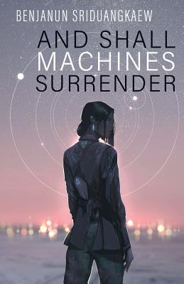 And Shall Machines Surrender - Benjanun Sriduangkaew