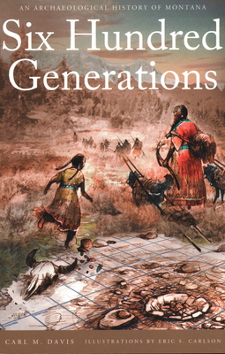 Six Hundred Generations: An Archaeological History of Montana - Carl M. Davis