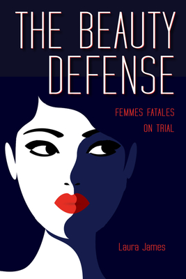 The Beauty Defense: Femmes Fatales on Trial - Laura James