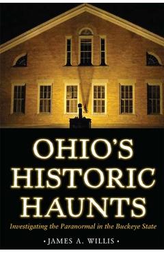 Ohio's Historic Haunts: Investigating the Paranormal in the Buckeye State - James A. Willis