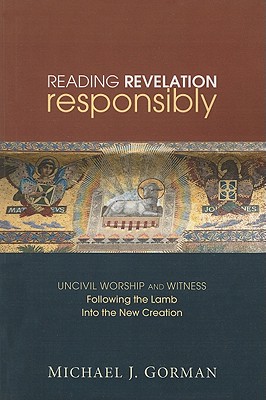 Reading Revelation Responsibly: Uncivil Worship and Witness: Following the Lamb Into the New Creation - Michael J. Gorman
