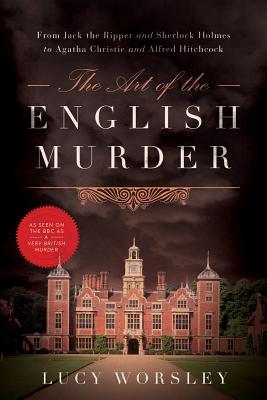 The Art of the English Murder: From Jack the Ripper and Sherlock Holmes to Agatha Christie and Alfred Hitchcock - Lucy Worsley