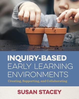 Inquiry-Based Early Learning Environments: Creating, Supporting, and Collaborating - Susan Stacey