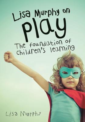 Lisa Murphy on Play: The Foundation of Children's Learning - Lisa Murphy