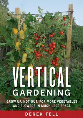 Vertical Gardening: Grow Up, Not Out, for More Vegetables and Flowers in Much Less Space - Derek Fell