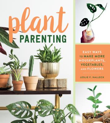 Plant Parenting: Easy Ways to Make More Houseplants, Vegetables, and Flowers - Leslie F. Halleck