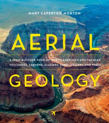 Aerial Geology: A High-Altitude Tour of North America's Spectacular Volcanoes, Canyons, Glaciers, Lakes, Craters, and Peaks - Mary Caperton Morton