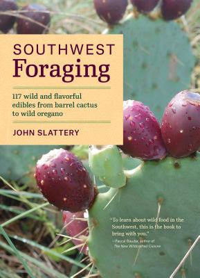 Southwest Foraging: 117 Wild and Flavorful Edibles from Barrel Cactus to Wild Oregano - John Slattery