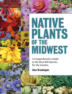 Native Plants of the Midwest: A Comprehensive Guide to the Best 500 Species for the Garden - Alan Branhagen