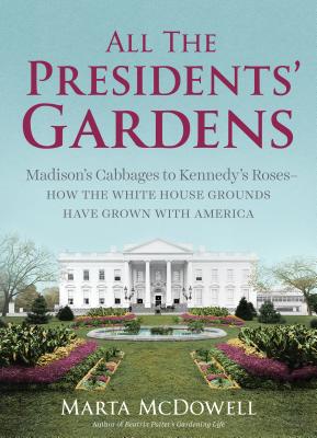 All the Presidents' Gardens: Madison's Cabbages to Kennedy's Roses--How the White House Grounds Have Grown with America - Marta Mcdowell