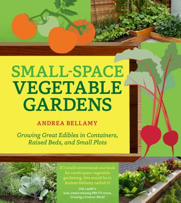 Small-Space Vegetable Gardens: Growing Great Edibles in Containers, Raised Beds, and Small Plots - Andrea Bellamy