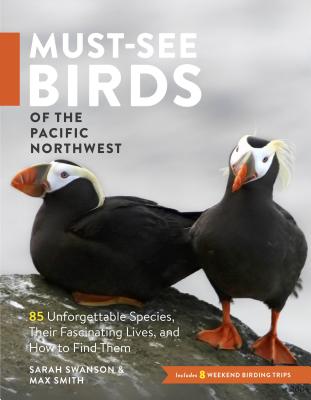 Must-See Birds of the Pacific Northwest: 85 Unforgettable Species, Their Fascinating Lives, and How to Find Them - Sarah Swanson