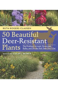 50 Beautiful Deer-Resistant Plants: The Prettiest Annuals, Perennials, Bulbs, and Shrubs That Deer Don't Eat - Ruth Rogers Clausen