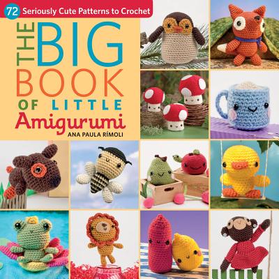 The Big Book of Little Amigurumi: 72 Seriously Cute Patterns to Crochet - Ana Paula Rimoli